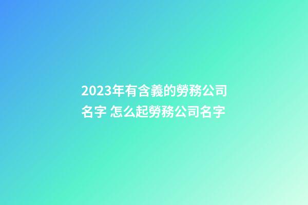 2023年有含義的勞務公司名字 怎么起勞務公司名字-第1張-公司起名-玄機派